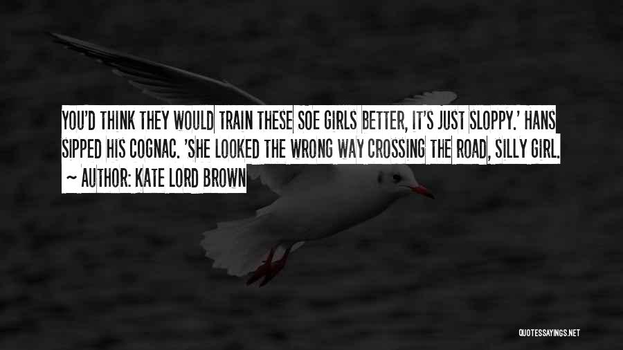 Kate Lord Brown Quotes: You'd Think They Would Train These Soe Girls Better, It's Just Sloppy.' Hans Sipped His Cognac. 'she Looked The Wrong