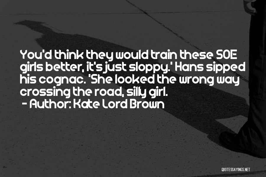 Kate Lord Brown Quotes: You'd Think They Would Train These Soe Girls Better, It's Just Sloppy.' Hans Sipped His Cognac. 'she Looked The Wrong