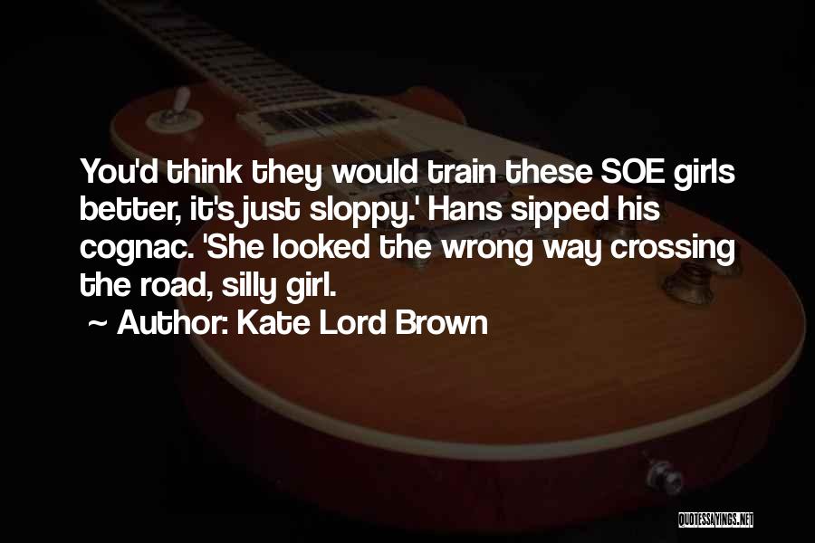 Kate Lord Brown Quotes: You'd Think They Would Train These Soe Girls Better, It's Just Sloppy.' Hans Sipped His Cognac. 'she Looked The Wrong