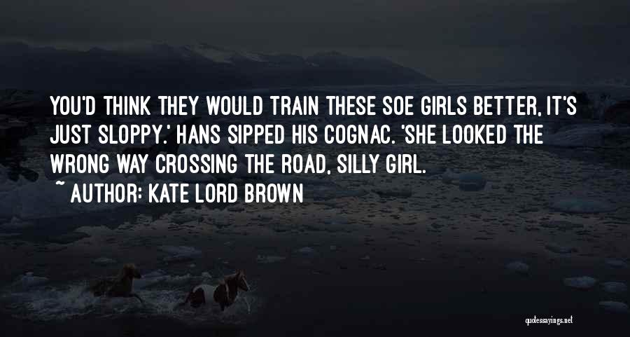 Kate Lord Brown Quotes: You'd Think They Would Train These Soe Girls Better, It's Just Sloppy.' Hans Sipped His Cognac. 'she Looked The Wrong