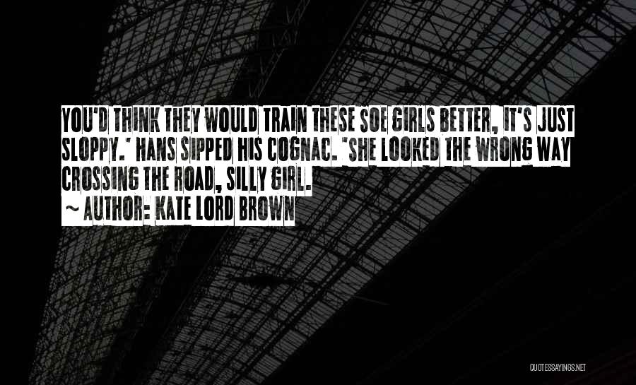 Kate Lord Brown Quotes: You'd Think They Would Train These Soe Girls Better, It's Just Sloppy.' Hans Sipped His Cognac. 'she Looked The Wrong