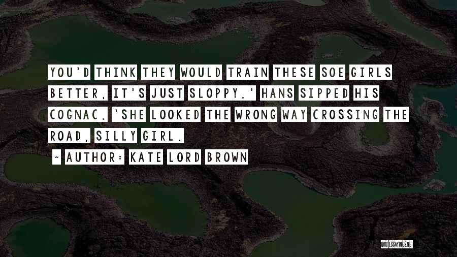 Kate Lord Brown Quotes: You'd Think They Would Train These Soe Girls Better, It's Just Sloppy.' Hans Sipped His Cognac. 'she Looked The Wrong