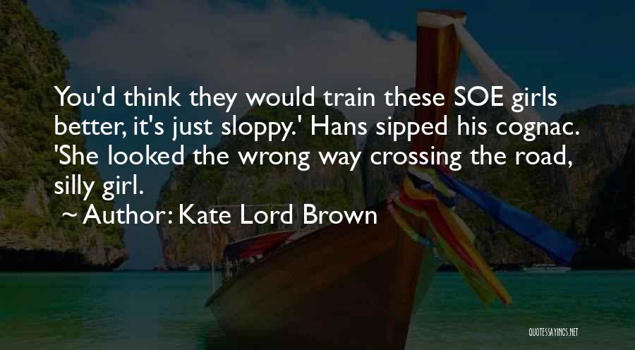 Kate Lord Brown Quotes: You'd Think They Would Train These Soe Girls Better, It's Just Sloppy.' Hans Sipped His Cognac. 'she Looked The Wrong