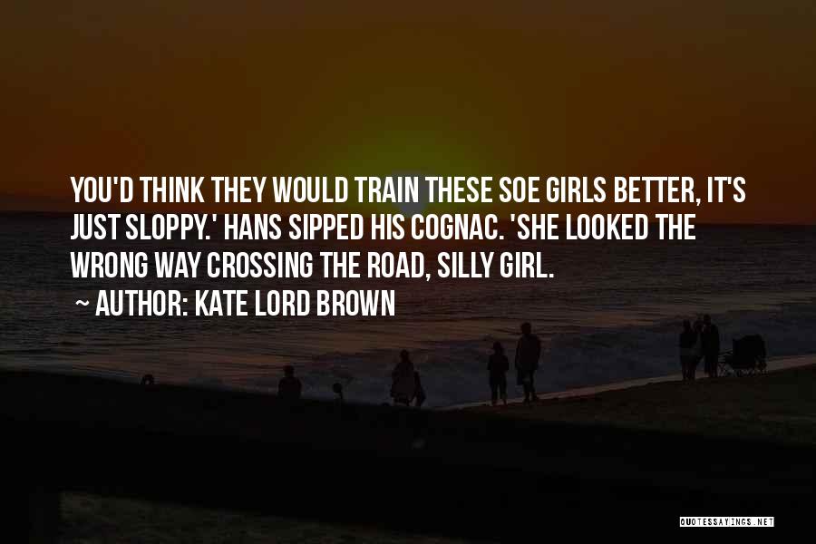 Kate Lord Brown Quotes: You'd Think They Would Train These Soe Girls Better, It's Just Sloppy.' Hans Sipped His Cognac. 'she Looked The Wrong