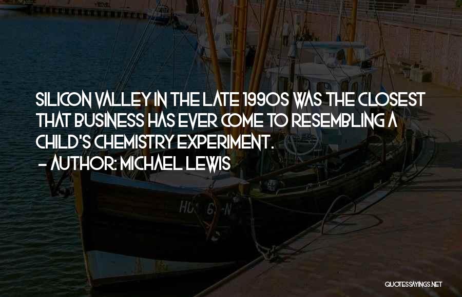 Michael Lewis Quotes: Silicon Valley In The Late 1990s Was The Closest That Business Has Ever Come To Resembling A Child's Chemistry Experiment.