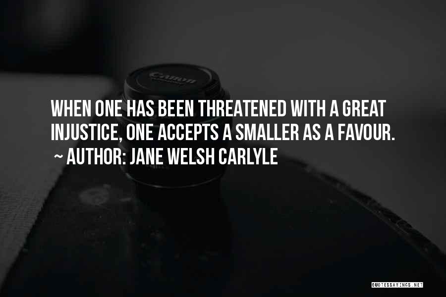 Jane Welsh Carlyle Quotes: When One Has Been Threatened With A Great Injustice, One Accepts A Smaller As A Favour.