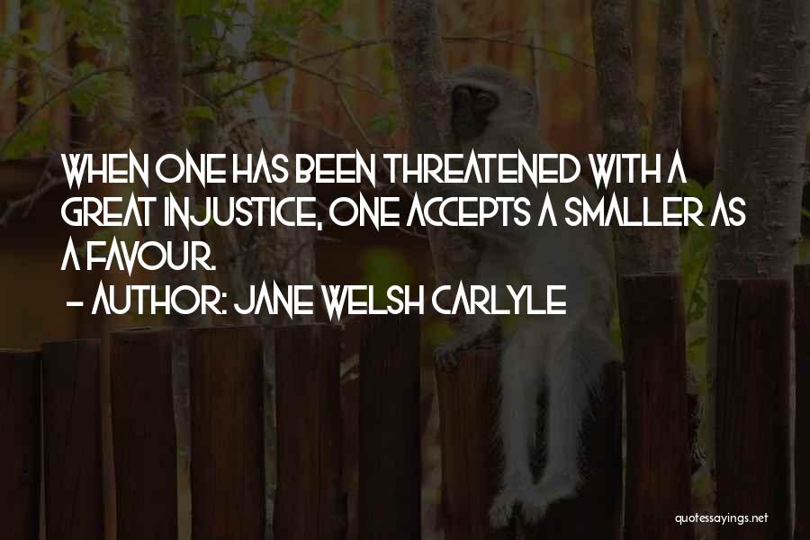 Jane Welsh Carlyle Quotes: When One Has Been Threatened With A Great Injustice, One Accepts A Smaller As A Favour.