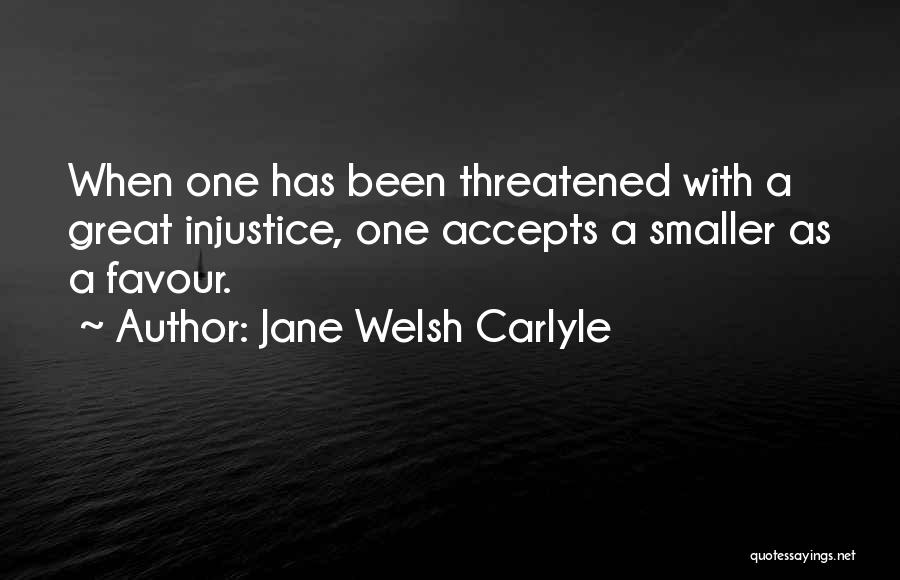 Jane Welsh Carlyle Quotes: When One Has Been Threatened With A Great Injustice, One Accepts A Smaller As A Favour.