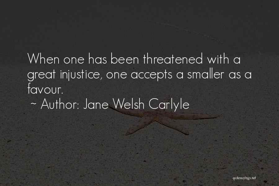 Jane Welsh Carlyle Quotes: When One Has Been Threatened With A Great Injustice, One Accepts A Smaller As A Favour.