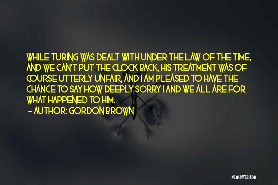 Gordon Brown Quotes: While Turing Was Dealt With Under The Law Of The Time, And We Can't Put The Clock Back, His Treatment