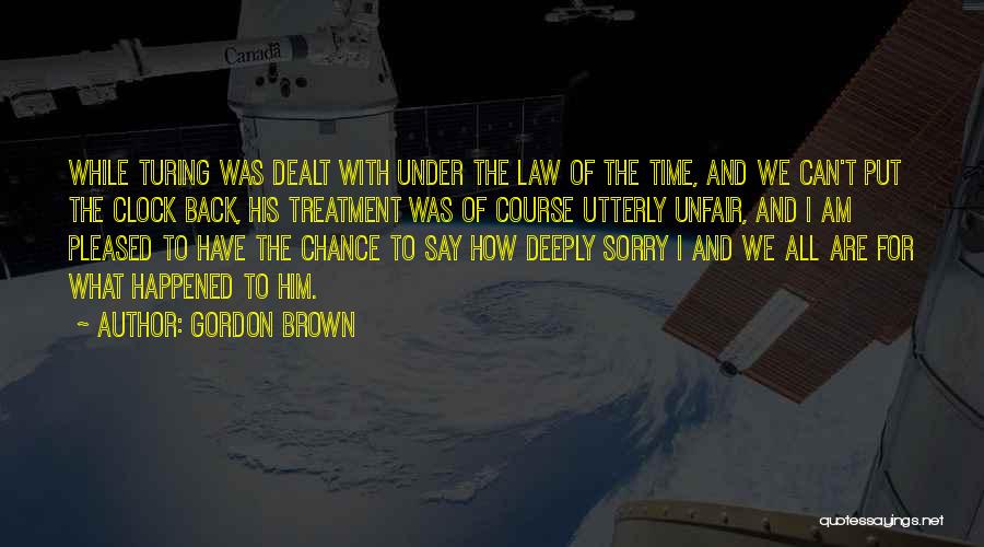 Gordon Brown Quotes: While Turing Was Dealt With Under The Law Of The Time, And We Can't Put The Clock Back, His Treatment