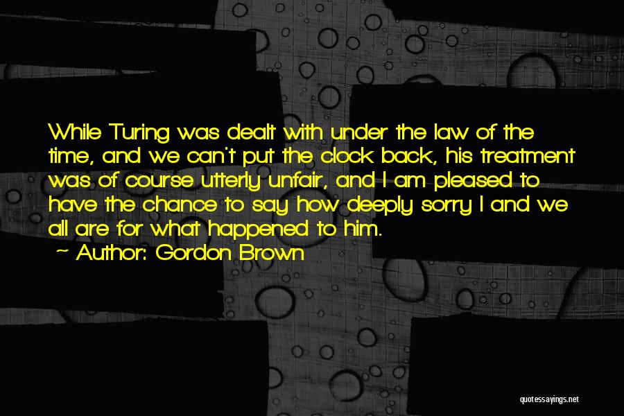 Gordon Brown Quotes: While Turing Was Dealt With Under The Law Of The Time, And We Can't Put The Clock Back, His Treatment