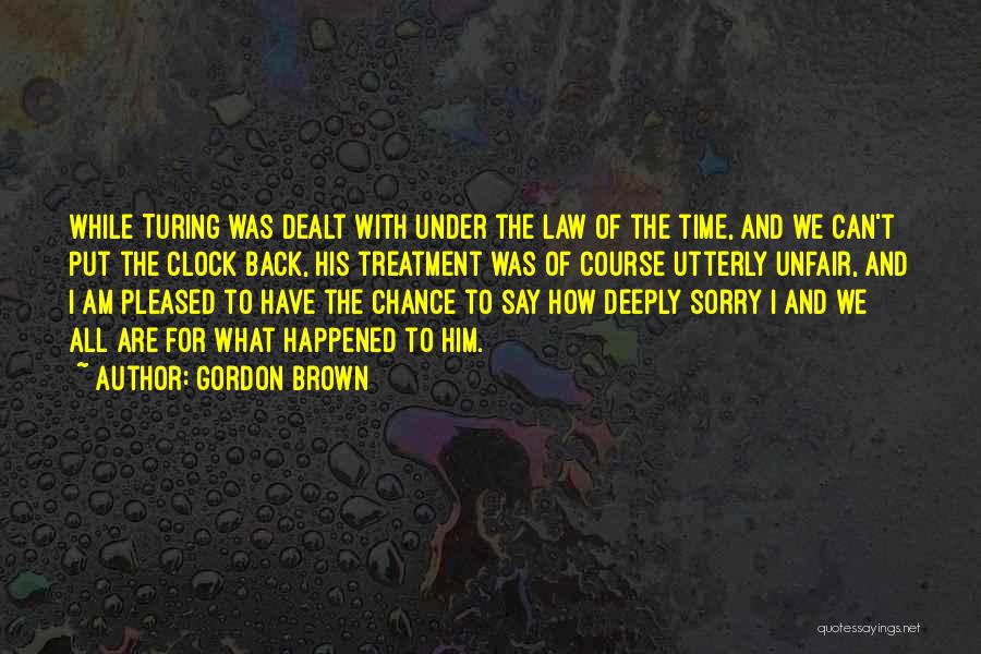 Gordon Brown Quotes: While Turing Was Dealt With Under The Law Of The Time, And We Can't Put The Clock Back, His Treatment