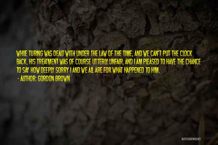 Gordon Brown Quotes: While Turing Was Dealt With Under The Law Of The Time, And We Can't Put The Clock Back, His Treatment