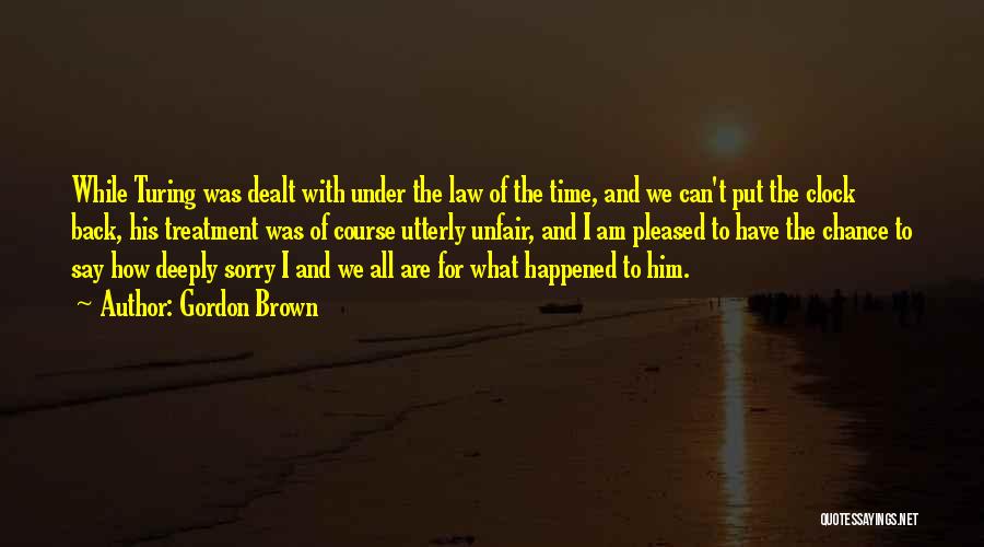 Gordon Brown Quotes: While Turing Was Dealt With Under The Law Of The Time, And We Can't Put The Clock Back, His Treatment