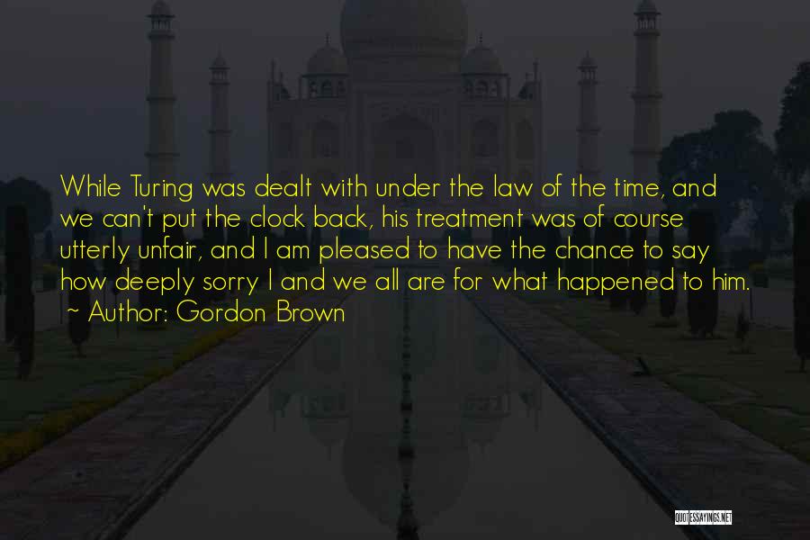 Gordon Brown Quotes: While Turing Was Dealt With Under The Law Of The Time, And We Can't Put The Clock Back, His Treatment