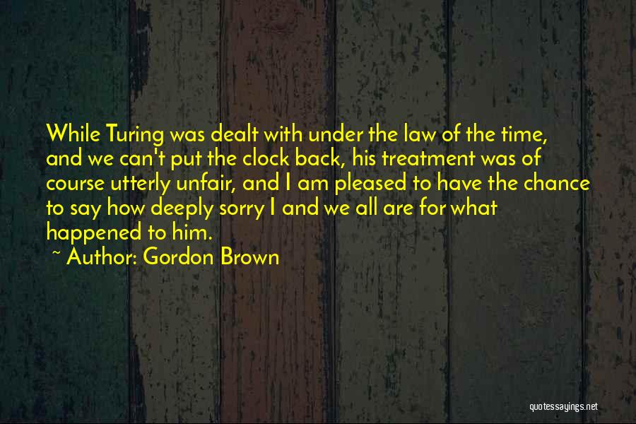 Gordon Brown Quotes: While Turing Was Dealt With Under The Law Of The Time, And We Can't Put The Clock Back, His Treatment