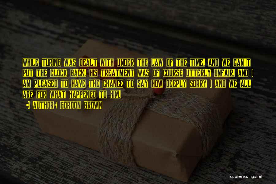Gordon Brown Quotes: While Turing Was Dealt With Under The Law Of The Time, And We Can't Put The Clock Back, His Treatment