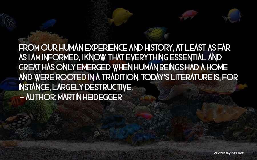 Martin Heidegger Quotes: From Our Human Experience And History, At Least As Far As I Am Informed, I Know That Everything Essential And