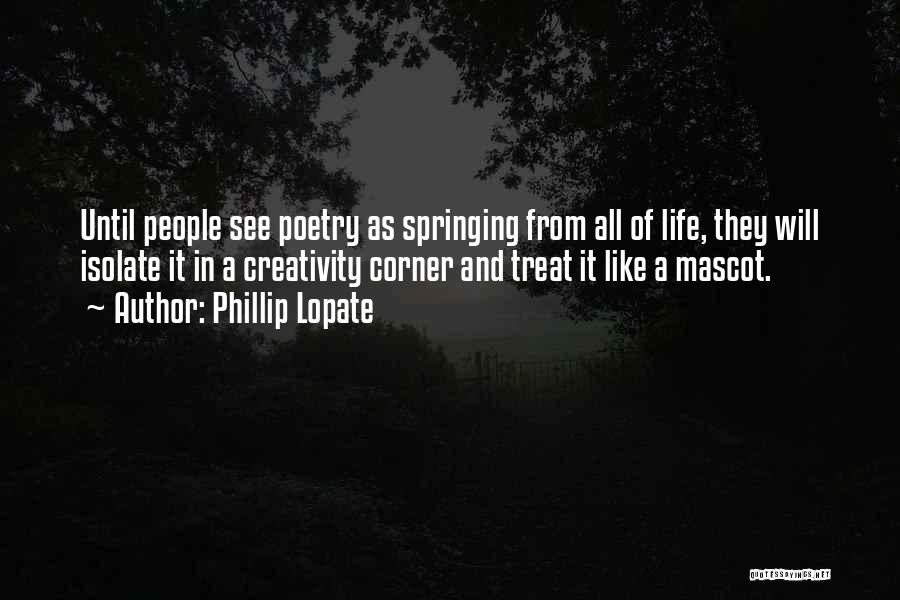 Phillip Lopate Quotes: Until People See Poetry As Springing From All Of Life, They Will Isolate It In A Creativity Corner And Treat