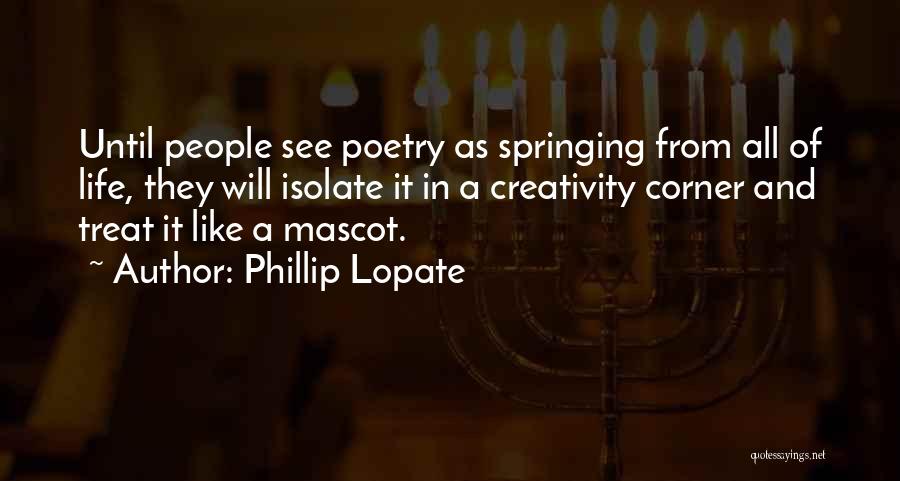 Phillip Lopate Quotes: Until People See Poetry As Springing From All Of Life, They Will Isolate It In A Creativity Corner And Treat