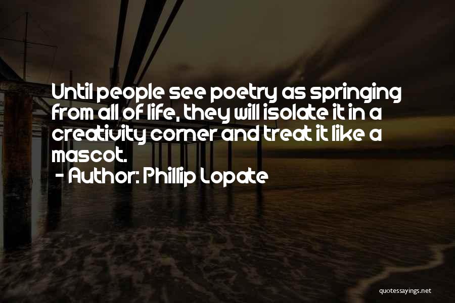 Phillip Lopate Quotes: Until People See Poetry As Springing From All Of Life, They Will Isolate It In A Creativity Corner And Treat