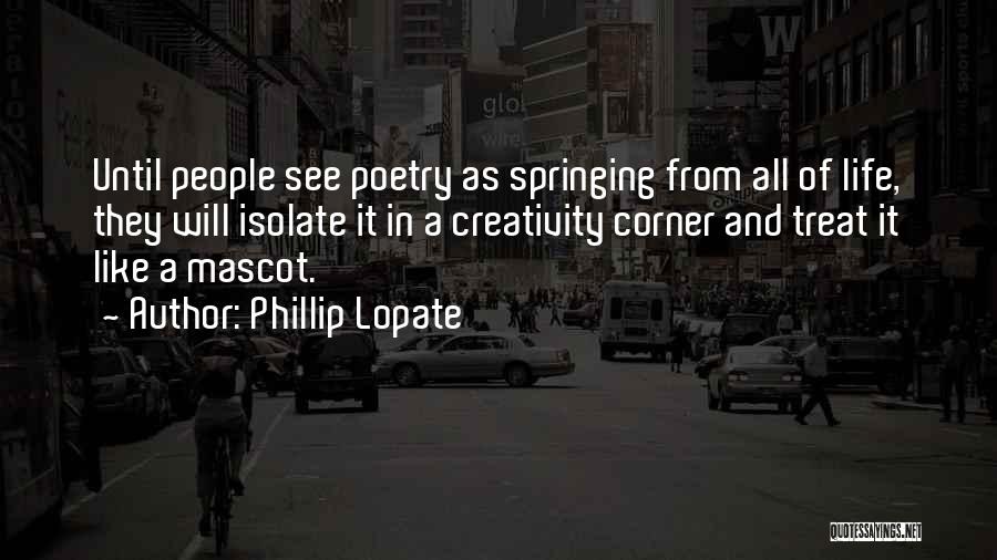 Phillip Lopate Quotes: Until People See Poetry As Springing From All Of Life, They Will Isolate It In A Creativity Corner And Treat