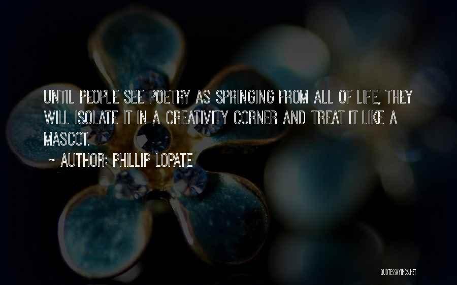 Phillip Lopate Quotes: Until People See Poetry As Springing From All Of Life, They Will Isolate It In A Creativity Corner And Treat
