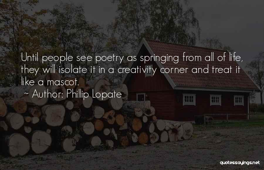 Phillip Lopate Quotes: Until People See Poetry As Springing From All Of Life, They Will Isolate It In A Creativity Corner And Treat