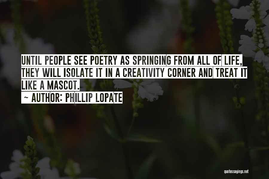 Phillip Lopate Quotes: Until People See Poetry As Springing From All Of Life, They Will Isolate It In A Creativity Corner And Treat
