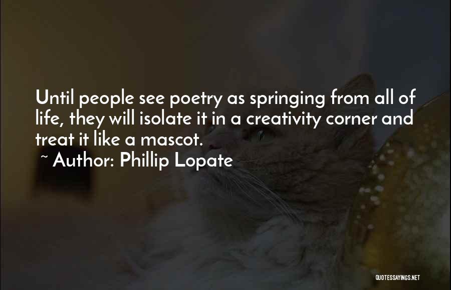 Phillip Lopate Quotes: Until People See Poetry As Springing From All Of Life, They Will Isolate It In A Creativity Corner And Treat