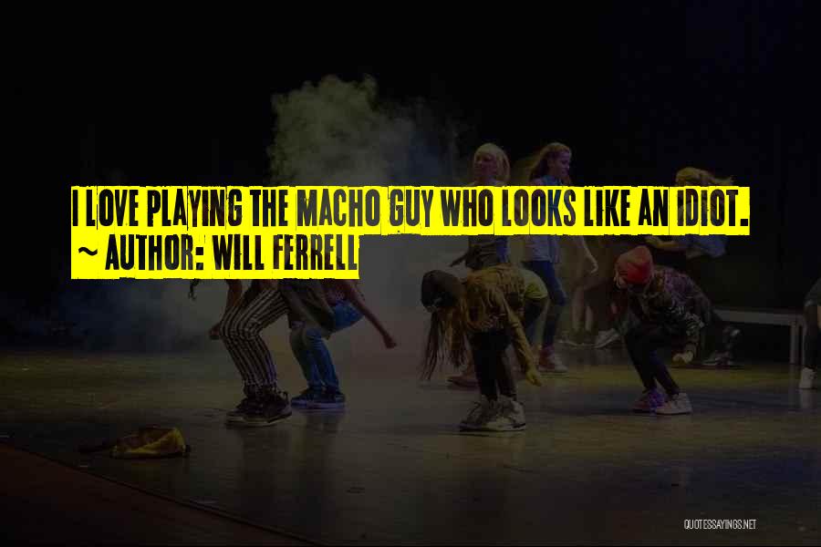 Will Ferrell Quotes: I Love Playing The Macho Guy Who Looks Like An Idiot.