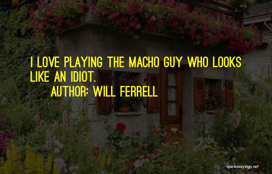 Will Ferrell Quotes: I Love Playing The Macho Guy Who Looks Like An Idiot.