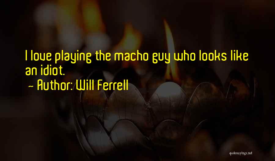 Will Ferrell Quotes: I Love Playing The Macho Guy Who Looks Like An Idiot.