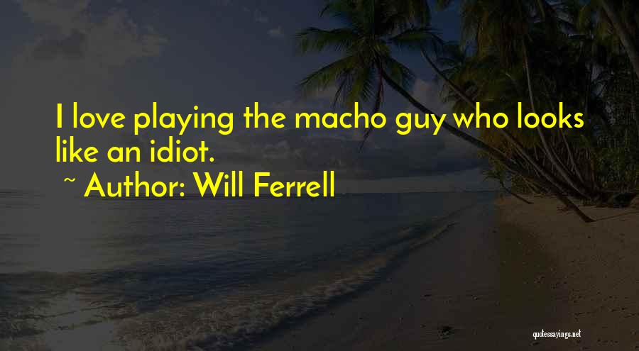 Will Ferrell Quotes: I Love Playing The Macho Guy Who Looks Like An Idiot.