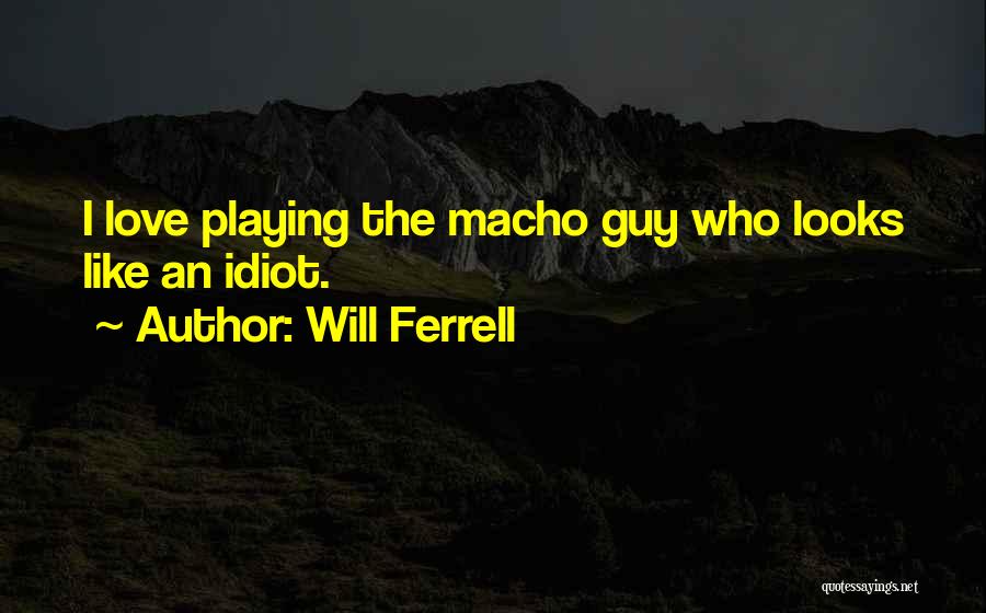 Will Ferrell Quotes: I Love Playing The Macho Guy Who Looks Like An Idiot.