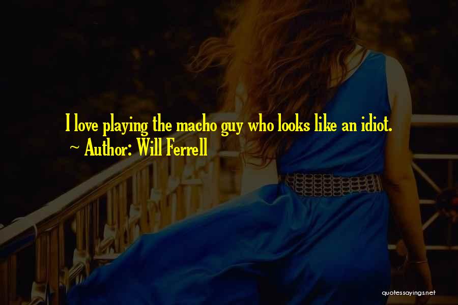 Will Ferrell Quotes: I Love Playing The Macho Guy Who Looks Like An Idiot.