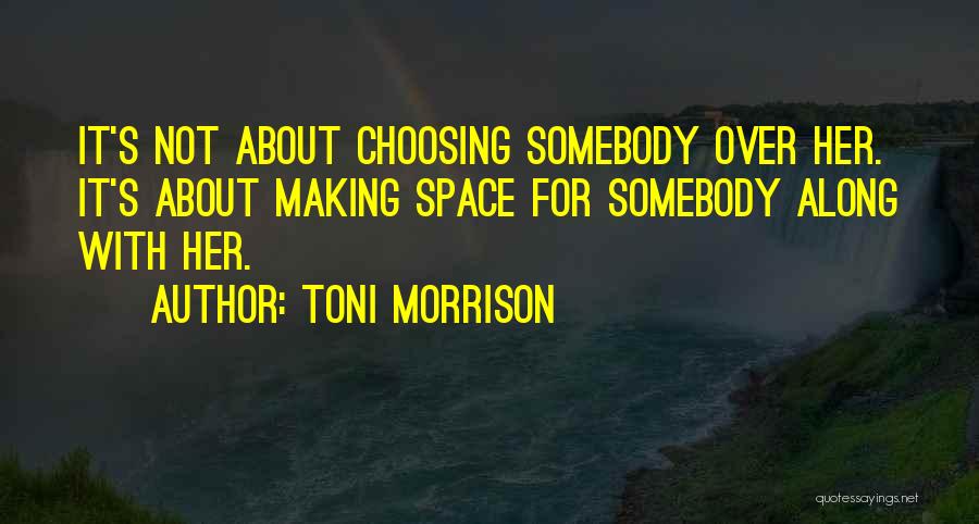 Toni Morrison Quotes: It's Not About Choosing Somebody Over Her. It's About Making Space For Somebody Along With Her.