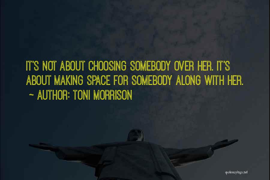 Toni Morrison Quotes: It's Not About Choosing Somebody Over Her. It's About Making Space For Somebody Along With Her.