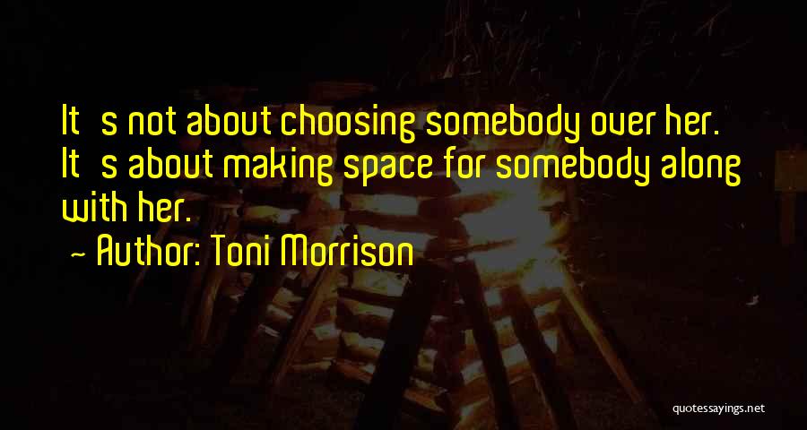 Toni Morrison Quotes: It's Not About Choosing Somebody Over Her. It's About Making Space For Somebody Along With Her.