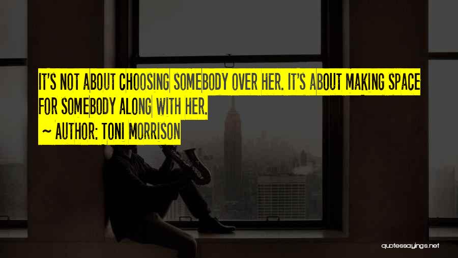 Toni Morrison Quotes: It's Not About Choosing Somebody Over Her. It's About Making Space For Somebody Along With Her.