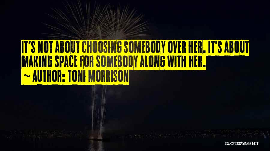 Toni Morrison Quotes: It's Not About Choosing Somebody Over Her. It's About Making Space For Somebody Along With Her.