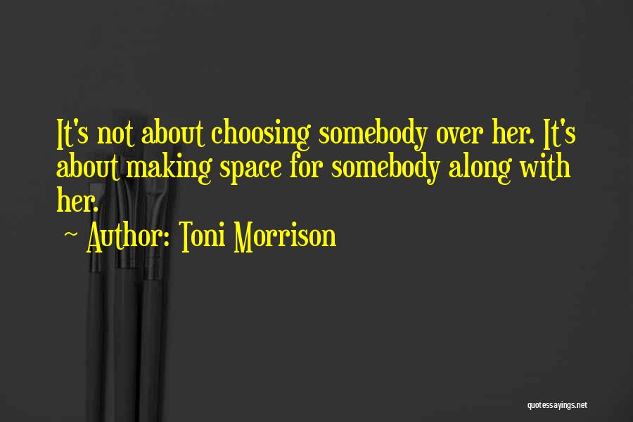 Toni Morrison Quotes: It's Not About Choosing Somebody Over Her. It's About Making Space For Somebody Along With Her.