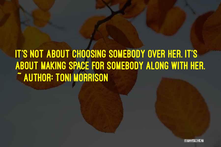 Toni Morrison Quotes: It's Not About Choosing Somebody Over Her. It's About Making Space For Somebody Along With Her.