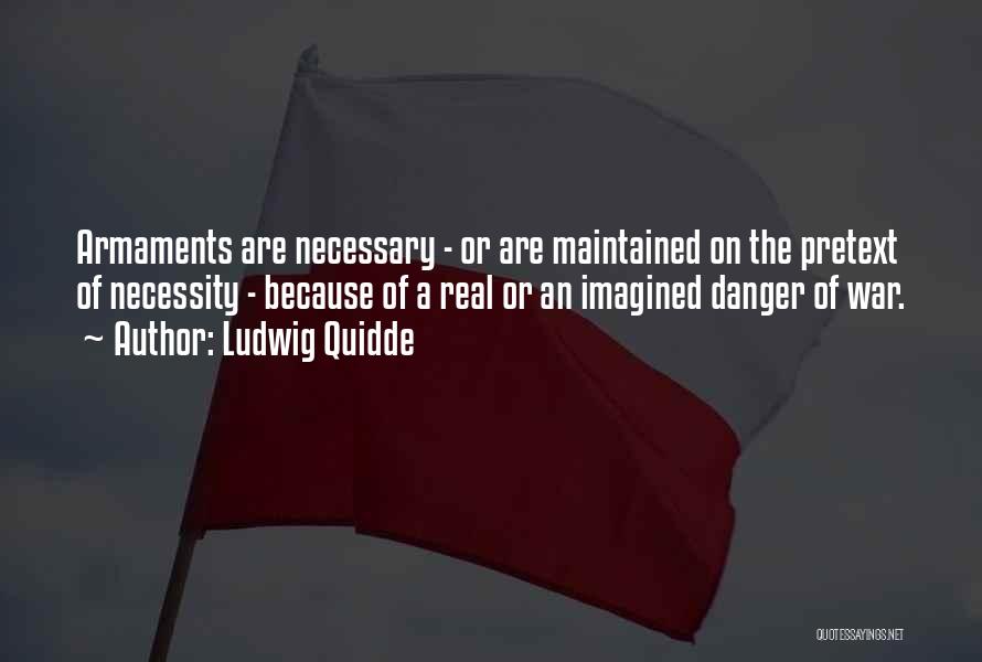 Ludwig Quidde Quotes: Armaments Are Necessary - Or Are Maintained On The Pretext Of Necessity - Because Of A Real Or An Imagined