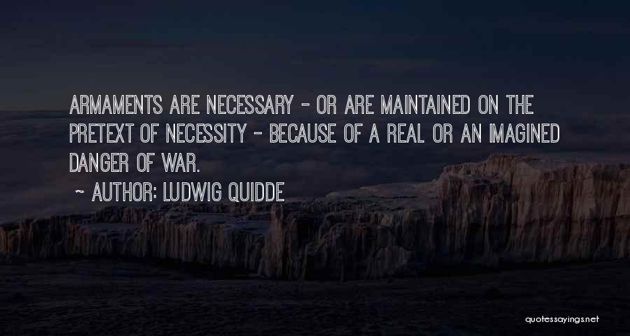 Ludwig Quidde Quotes: Armaments Are Necessary - Or Are Maintained On The Pretext Of Necessity - Because Of A Real Or An Imagined