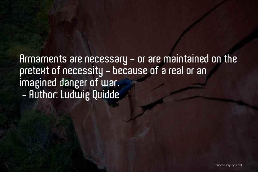 Ludwig Quidde Quotes: Armaments Are Necessary - Or Are Maintained On The Pretext Of Necessity - Because Of A Real Or An Imagined