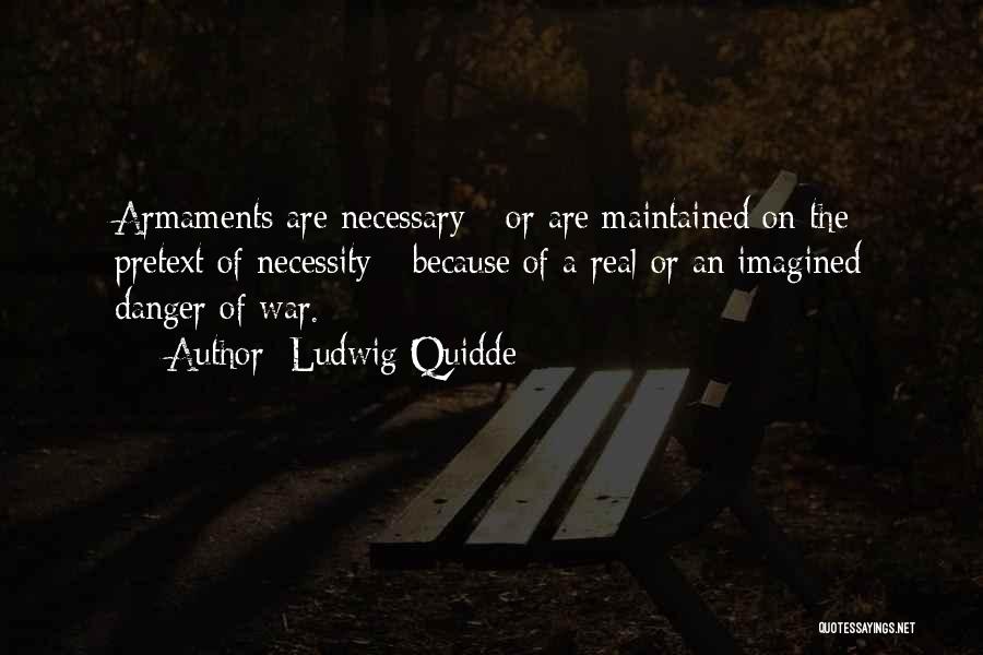 Ludwig Quidde Quotes: Armaments Are Necessary - Or Are Maintained On The Pretext Of Necessity - Because Of A Real Or An Imagined