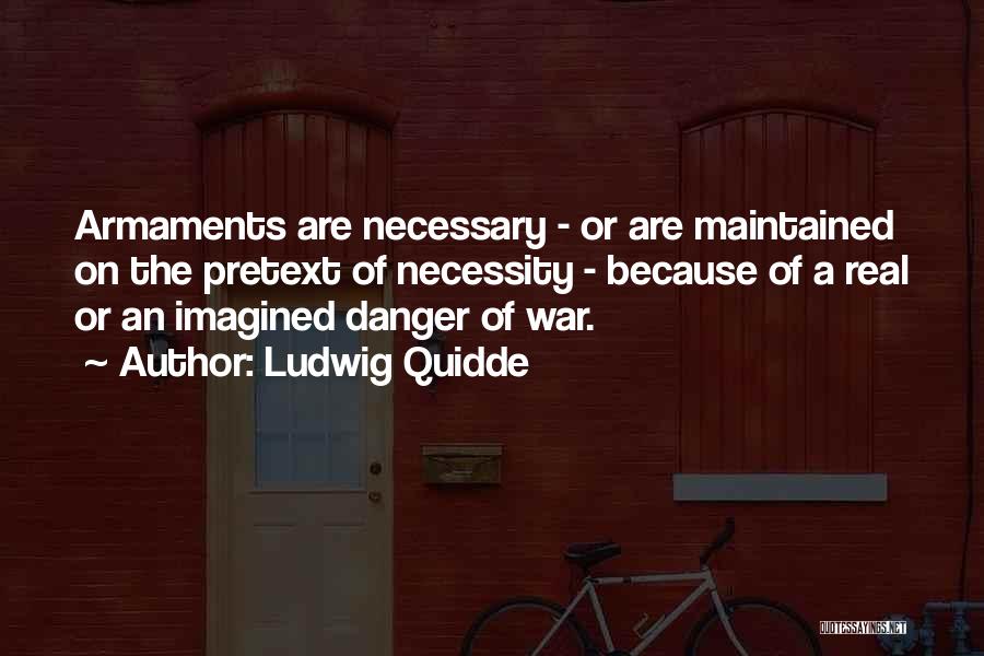 Ludwig Quidde Quotes: Armaments Are Necessary - Or Are Maintained On The Pretext Of Necessity - Because Of A Real Or An Imagined