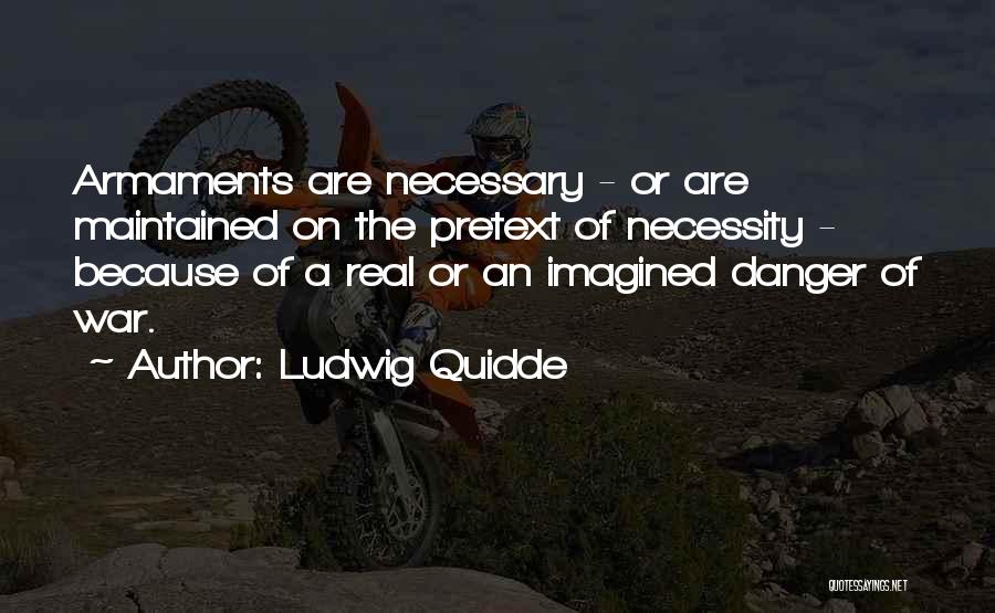 Ludwig Quidde Quotes: Armaments Are Necessary - Or Are Maintained On The Pretext Of Necessity - Because Of A Real Or An Imagined